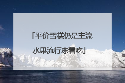 平价雪糕仍是主流 水果流行冻着吃