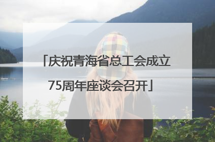 庆祝青海省总工会成立75周年座谈会召开