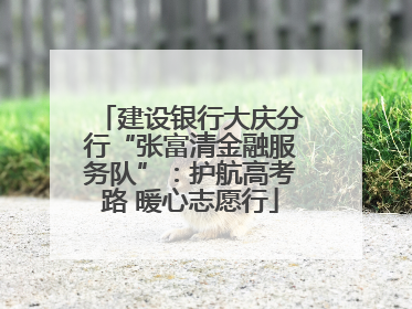 建设银行大庆分行“张富清金融服务队”：护航高考路 暖心志愿行