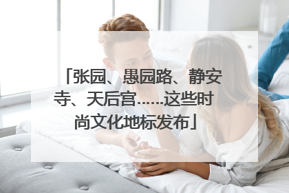 张园、愚园路、静安寺、天后宫……这些时尚文化地标发布