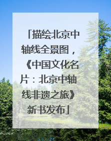 描绘北京中轴线全景图，《中国文化名片：北京中轴线非遗之旅》新书发布