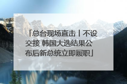 总台现场直击丨不设交接 韩国大选结果公布后新总统立即履职