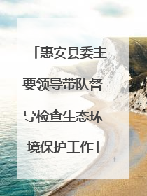 惠安县委主要领导带队督导检查生态环境保护工作
