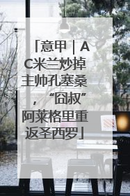 意甲｜AC米兰炒掉主帅孔塞桑，“囧叔”阿莱格里重返圣西罗