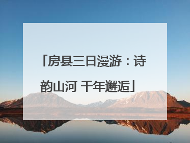 房县三日漫游：诗韵山河 千年邂逅