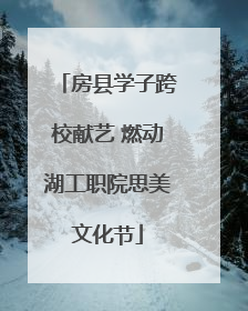 房县学子跨校献艺 燃动湖工职院思美文化节