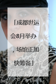 成都世运会8月举办，场馆正加快筹备