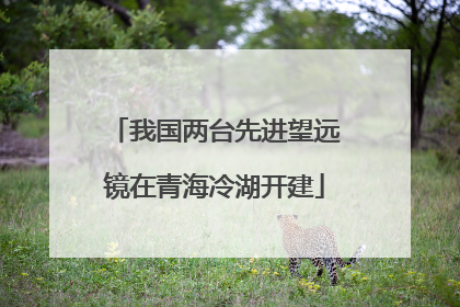 我国两台先进望远镜在青海冷湖开建