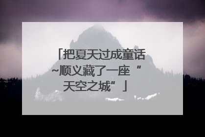 把夏天过成童话~顺义藏了一座“天空之城”