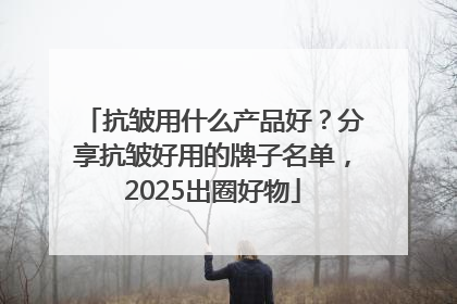 抗皱用什么产品好？分享抗皱好用的牌子名单，2025出圈好物