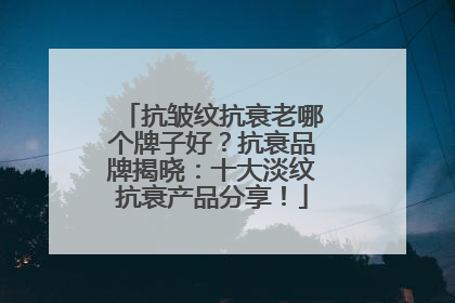 抗皱纹抗衰老哪个牌子好？抗衰品牌揭晓：十大淡纹抗衰产品分享！