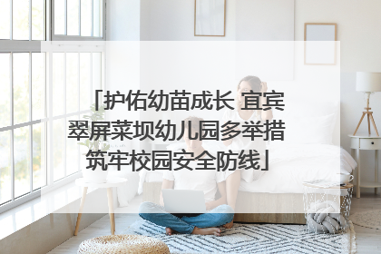 护佑幼苗成长 宜宾翠屏菜坝幼儿园多举措筑牢校园安全防线