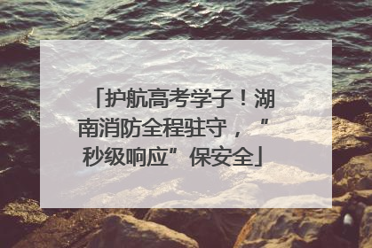 护航高考学子！湖南消防全程驻守，“秒级响应”保安全