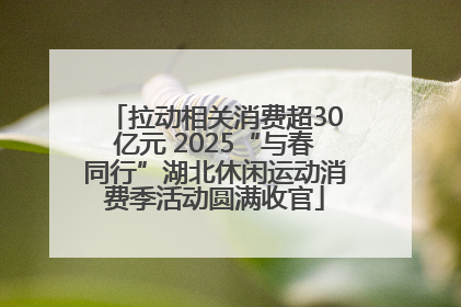拉动相关消费超30亿元 2025“与春同行”湖北休闲运动消费季活动圆满收官