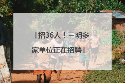 招36人！三明多家单位正在招聘