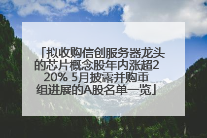 拟收购信创服务器龙头的芯片概念股年内涨超220% 5月披露并购重组进展的A股名单一览