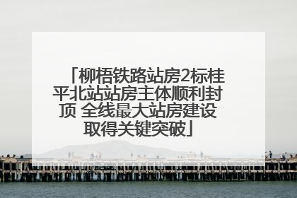 柳梧铁路站房2标桂平北站站房主体顺利封顶 全线最大站房建设取得关键突破
