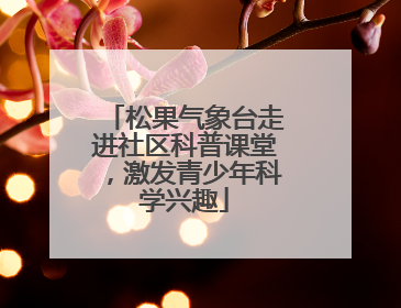 松果气象台走进社区科普课堂，激发青少年科学兴趣
