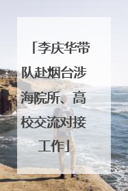 李庆华带队赴烟台涉海院所、高校交流对接工作