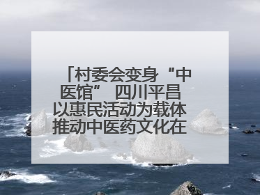 村委会变身“中医馆” 四川平昌以惠民活动为载体推动中医药文化在乡村落地