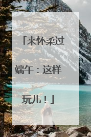 来怀柔过端午：这样玩儿！