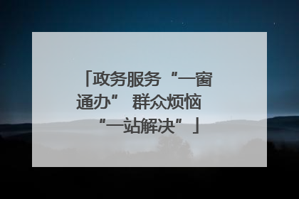 政务服务“一窗通办” 群众烦恼“一站解决”