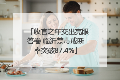 收官之年交出亮眼答卷 临沂禁毒戒断率突破87.4%