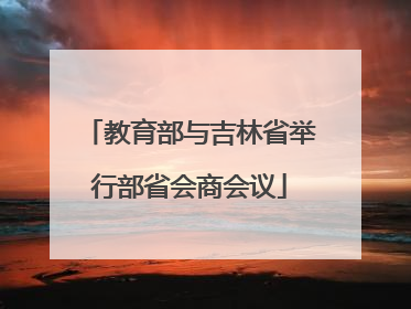 教育部与吉林省举行部省会商会议