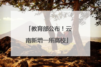 教育部公布！云南新增一所高校