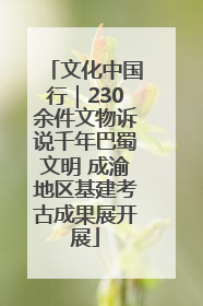 文化中国行｜230余件文物诉说千年巴蜀文明 成渝地区基建考古成果展开展