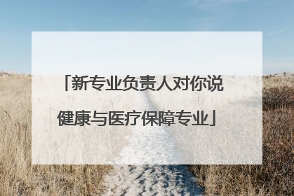 新专业负责人对你说 健康与医疗保障专业