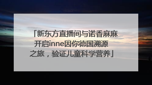 新东方直播间与诺香麻麻开启inne因你德国溯源之旅，验证儿童科学营养