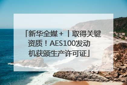 新华全媒＋丨取得关键资质！AES100发动机获颁生产许可证