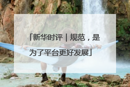 新华时评｜规范，是为了平台更好发展