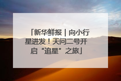 新华鲜报｜向小行星进发！天问二号开启“追星”之旅