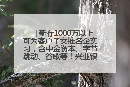 新存1000万以上可为客户子女推名企实习，含中金资本、字节跳动、谷歌等！兴业银行回应：属实