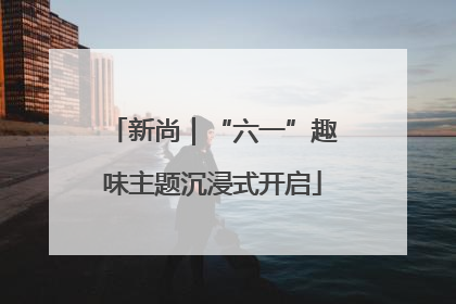 新尚｜“六一”趣味主题沉浸式开启