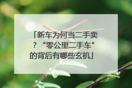 新车为何当二手卖？“零公里二手车”的背后有哪些玄机