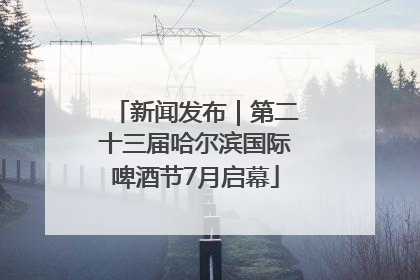 新闻发布｜第二十三届哈尔滨国际啤酒节7月启幕