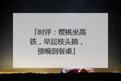 时评：樱桃坐高铁，早晨枝头摘，傍晚到餐桌