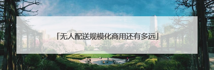 无人配送规模化商用还有多远
