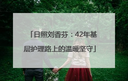 日照刘香芬：42年基层护理路上的温暖坚守
