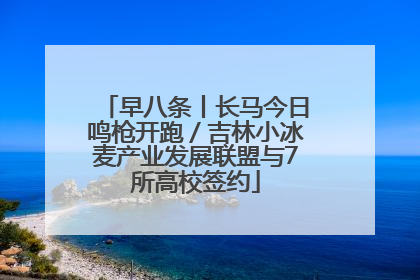 早八条丨长马今日鸣枪开跑／吉林小冰麦产业发展联盟与7所高校签约