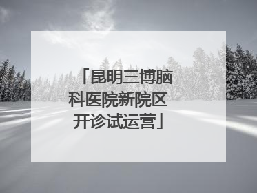 昆明三博脑科医院新院区开诊试运营