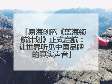 易海创腾《蓝海领航计划》正式启航：让世界听见中国品牌的真实声音