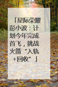 星际荣耀彭小波：计划今年完成首飞，挑战火箭“入轨+回收”