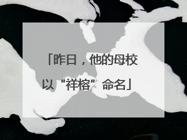 昨日，他的母校以“祥榕”命名