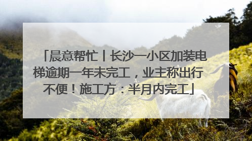 晨意帮忙丨长沙一小区加装电梯逾期一年未完工，业主称出行不便！施工方：半月内完工