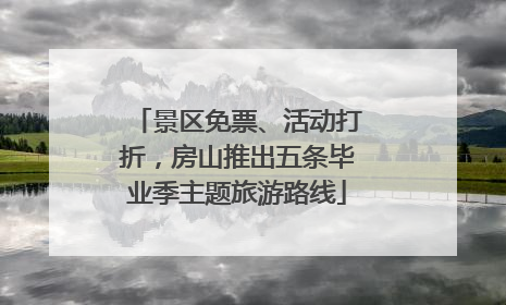 景区免票、活动打折，房山推出五条毕业季主题旅游路线