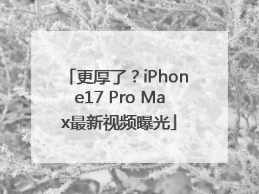 更厚了？iPhone17 Pro Max最新视频曝光